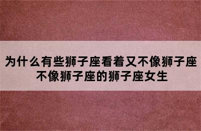 为什么有些狮子座看着又不像狮子座 不像狮子座的狮子座女生